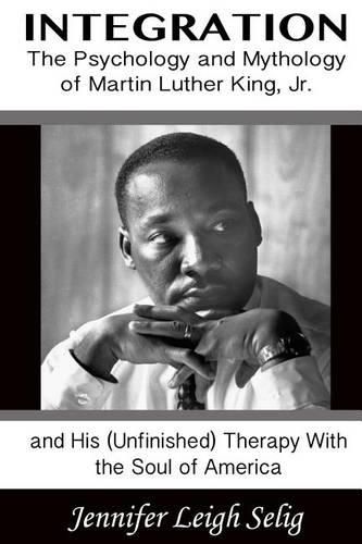 Cover image for Integration: The Psychology and Mythology of Martin Luther King, Jr. and His (Unfinished) Therapy with the Soul of America