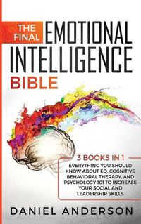 Cover image for The Final Emotional Intelligence Bible: 3 Books in 1: Everything You Should Know About EQ, Cognitive Behavioral Therapy, and Psychology 101 to Increase Your Social and Leadership Skills