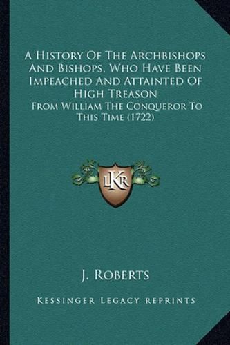 A History of the Archbishops and Bishops, Who Have Been Impeached and Attainted of High Treason: From William the Conqueror to This Time (1722)