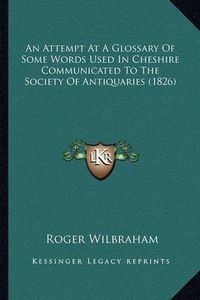 Cover image for An Attempt at a Glossary of Some Words Used in Cheshire Communicated to the Society of Antiquaries (1826)