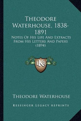 Cover image for Theodore Waterhouse, 1838-1891: Notes of His Life and Extracts from His Letters and Papers (1894)