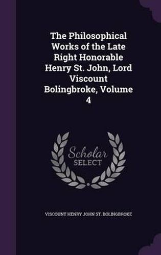 Cover image for The Philosophical Works of the Late Right Honorable Henry St. John, Lord Viscount Bolingbroke, Volume 4
