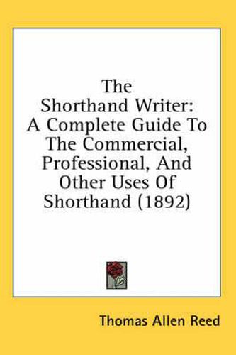 The Shorthand Writer: A Complete Guide to the Commercial, Professional, and Other Uses of Shorthand (1892)