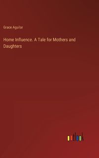 Cover image for Home Influence. A Tale for Mothers and Daughters