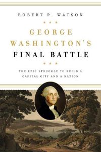 Cover image for George Washington's Final Battle: The Epic Struggle to Build a Capital City and a Nation