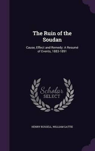 Cover image for The Ruin of the Soudan: Cause, Effect and Remedy: A Resume of Events, 1883-1891