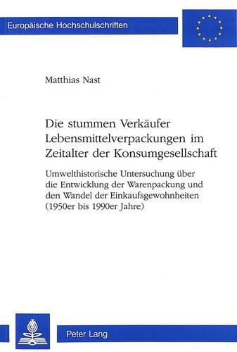 Cover image for Die Stummen Verkaeufer Lebensmittelverpackungen Im Zeitalter Der Konsumgesellschaft: Umwelthistorische Untersuchung Ueber Die Entwicklung Der Warenpackung Und Den Wandel Der Einkaufsgewohnheiten (1950er Bis 1990er Jahre)