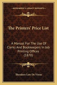 Cover image for The Printers' Price List: A Manual for the Use of Clerks and Bookkeepers in Job Printing Offices (1870)