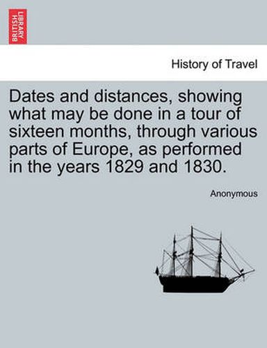 Cover image for Dates and Distances, Showing What May Be Done in a Tour of Sixteen Months, Through Various Parts of Europe, as Performed in the Years 1829 and 1830.