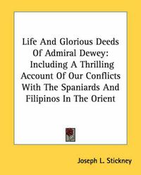 Cover image for Life and Glorious Deeds of Admiral Dewey: Including a Thrilling Account of Our Conflicts with the Spaniards and Filipinos in the Orient