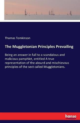 Cover image for The Muggletonian Principles Prevailing: Being an answer in full to a scandalous and malicious pamphlet, entitled A true representation of the absurd and mischievous principles of the sect called Muggletonians.