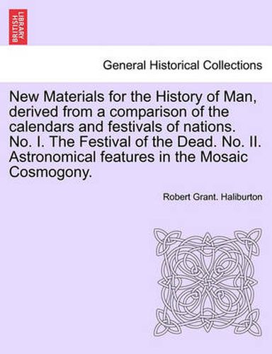 Cover image for New Materials for the History of Man, Derived from a Comparison of the Calendars and Festivals of Nations. No. I. the Festival of the Dead. No. II. Astronomical Features in the Mosaic Cosmogony.