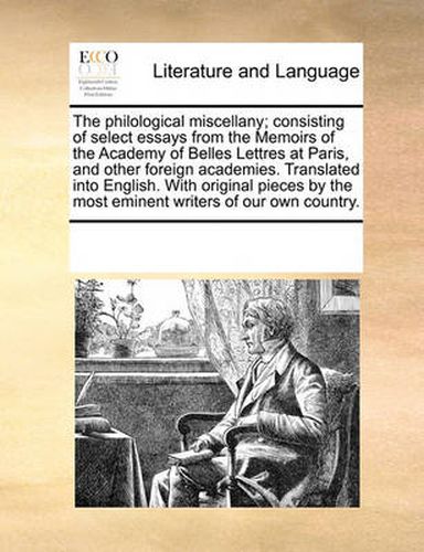 Cover image for The Philological Miscellany; Consisting of Select Essays from the Memoirs of the Academy of Belles Lettres at Paris, and Other Foreign Academies. Translated Into English. with Original Pieces by the Most Eminent Writers of Our Own Country.