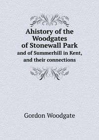 Cover image for Ahistory of the Woodgates of Stonewall Park and of Summerhill in Kent, and their connections