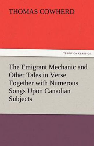 Cover image for The Emigrant Mechanic and Other Tales in Verse Together with Numerous Songs Upon Canadian Subjects