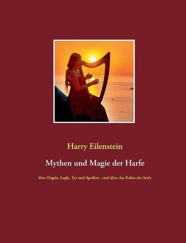 Mythen und Magie der Harfe: uber Dagda, Lugh, Tyr und Apollon - und uber das Rufen der Seele