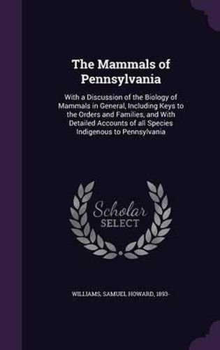 The Mammals of Pennsylvania: With a Discussion of the Biology of Mammals in General, Including Keys to the Orders and Families, and with Detailed Accounts of All Species Indigenous to Pennsylvania