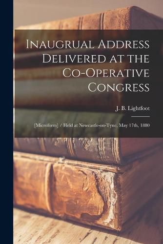 Inaugrual Address Delivered at the Co-operative Congress: [microform] / Held at Newcastle-on-Tyne, May 17th, 1880