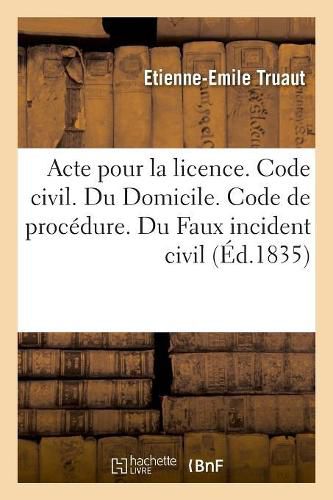 Cover image for Acte Pour La Licence. Code Civil. Du Domicile. Code de Procedure. Du Faux Incident Civil: Code de Commerce. Des Commercans Et Des Actes de Commerce. Faculte de Droit de Toulouse