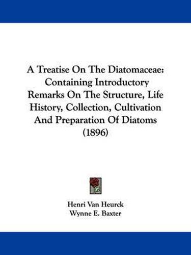 Cover image for A Treatise on the Diatomaceae: Containing Introductory Remarks on the Structure, Life History, Collection, Cultivation and Preparation of Diatoms (1896)