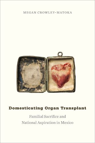 Cover image for Domesticating Organ Transplant: Familial Sacrifice and National Aspiration in Mexico