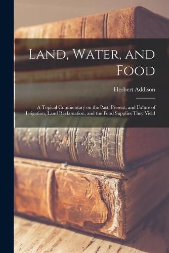 Cover image for Land, Water, and Food: a Topical Commentary on the Past, Present, and Future of Irrigation, Land Reclamation, and the Food Supplies They Yield