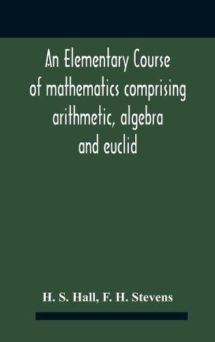 An Elementary Course Of Mathematics Comprising Arithmetic, Algebra And Euclid