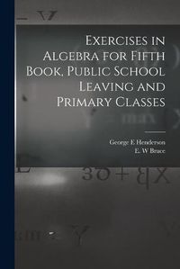 Cover image for Exercises in Algebra for Fifth Book, Public School Leaving and Primary Classes [microform]