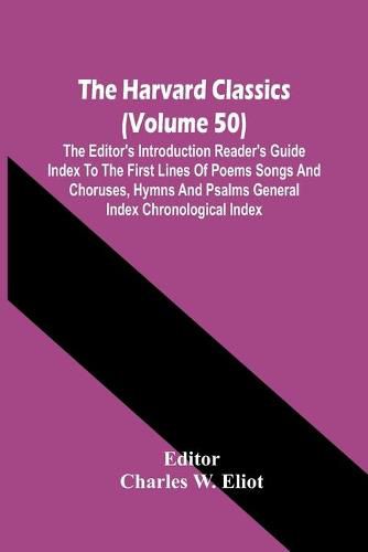 The Harvard Classics (Volume 50); The Editor'S Introduction Reader'S Guide Index To The First Lines Of Poems Songs And Choruses, Hymns And Psalms General Index Chronological Index