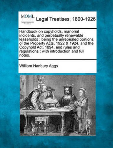 Cover image for Handbook on Copyholds, Manorial Incidents, and Perpetually Renewable Leaseholds: Being the Unrepealed Portions of the Property Acts, 1922 & 1924, and the Copyhold ACT, 1894, and Rules and Regulations: With Introduction and Full Notes.