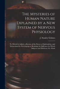 Cover image for The Mysteries of Human Nature Explained by a New System of Nervous Physiology: to Which is Added, a Review of the Errors of Spiritualism, and Instructions for Developing or Resisting the Influence by Which Subjects and Mediums Are Made