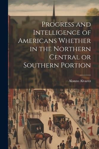 Cover image for Progress and Intelligence of Americans Whether in the Northern Central or Southern Portion