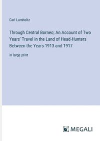 Cover image for Through Central Borneo; An Account of Two Years' Travel in the Land of Head-Hunters Between the Years 1913 and 1917