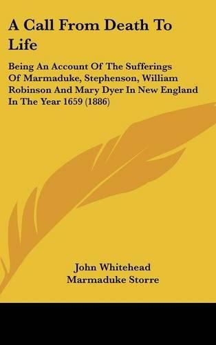 Cover image for A Call from Death to Life: Being an Account of the Sufferings of Marmaduke, Stephenson, William Robinson and Mary Dyer in New England in the Year 1659 (1886)