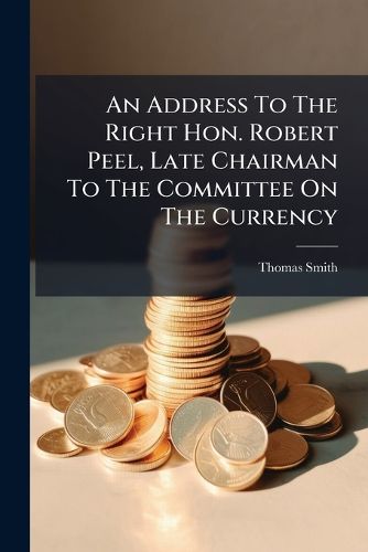 Cover image for An Address to the Right Hon. Robert Peel, Late Chairman to the Committee on the Currency...