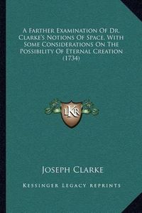 Cover image for A Farther Examination of Dr. Clarke's Notions of Space, with Some Considerations on the Possibility of Eternal Creation (1734)