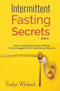 Cover image for Intermittent Fasting Secrets 2 In 1: How To Lose Belly Fat And Keep It Off If You've Struggled With Yo-Yo Dieting Your Whole Life