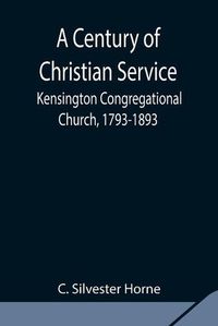 Cover image for A Century of Christian Service; Kensington Congregational Church, 1793-1893