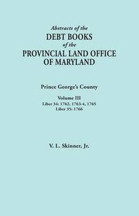 Cover image for Abstracts of the Debt Books of the Provincial Land Office of Maryland: Prince George's County, Volume III. Liber 34: 1762, 1763-64, 1765; Liber 35: 17