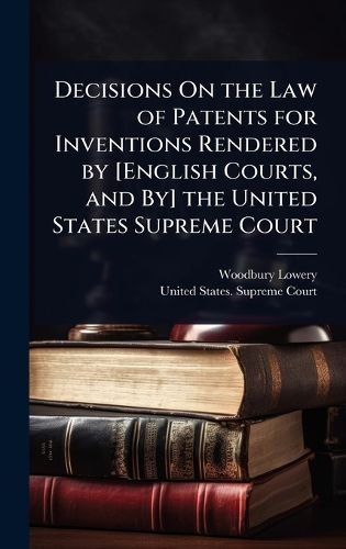Cover image for Decisions On the Law of Patents for Inventions Rendered by [English Courts, and By] the United States Supreme Court