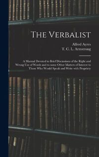 Cover image for The Verbalist: a Manual Devoted to Brief Discussions of the Right and Wrong Use of Words and to Some Other Matters of Interest to Those Who Would Speak and Write With Propriety