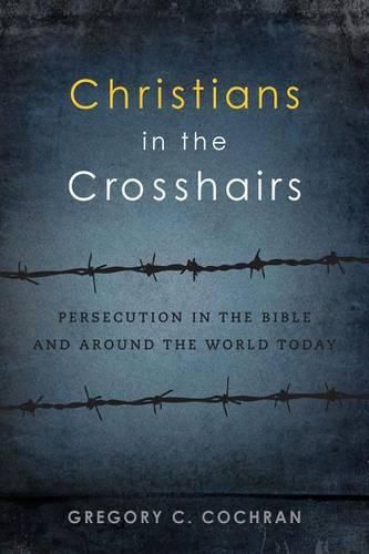 Christians in the Crosshairs: Persecution in the Bible and Around the World Today