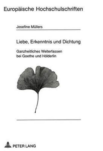 Liebe, Erkenntnis Und Dichtung: Ganzheitliches Welterfassen Bei Goethe Und Hoelderlin