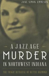 Cover image for A Jazz Age Murder in Northwest Indiana: The Tragic Betrayal of Nettie Diamond