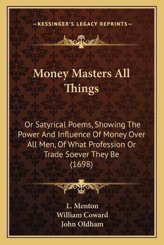 Cover image for Money Masters All Things: Or Satyrical Poems, Showing the Power and Influence of Money Over All Men, of What Profession or Trade Soever They Be (1698)