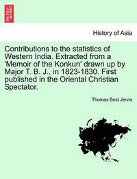 Cover image for Contributions to the Statistics of Western India. Extracted from a 'memoir of the Konkun' Drawn Up by Major T. B. J., in 1823-1830. First Published in the Oriental Christian Spectator.