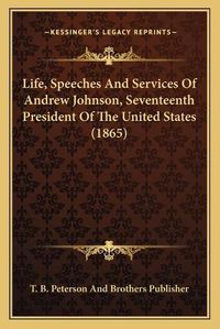 Cover image for Life, Speeches and Services of Andrew Johnson, Seventeenth President of the United States (1865)