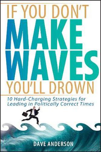 If You Don't Make Waves, You'll Drown: 10 Hard Charging Strategies for Leading in Politically Correct Times