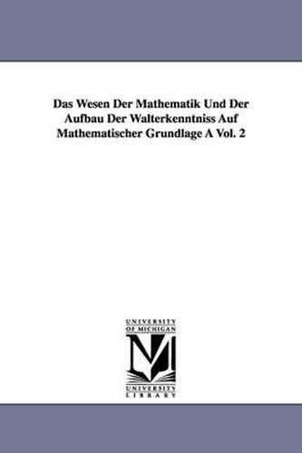 Cover image for Das Wesen Der Mathematik Und Der Aufbau Der Walterkenntniss Auf Mathematischer Grundlage a Vol. 2