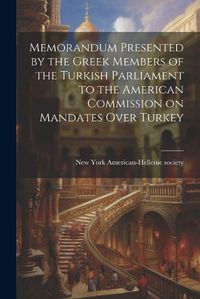 Cover image for Memorandum Presented by the Greek Members of the Turkish Parliament to the American Commission on Mandates Over Turkey